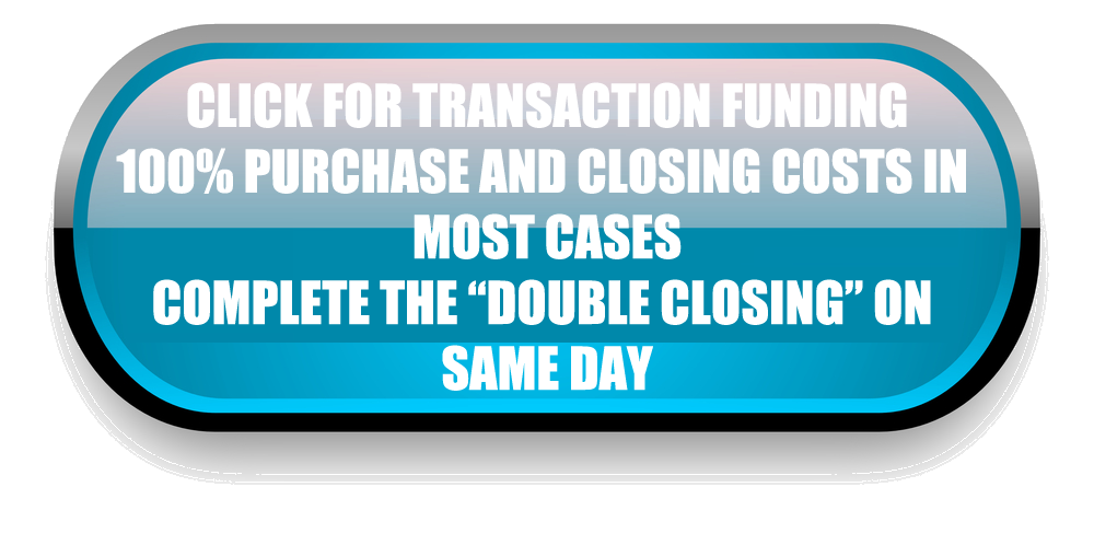 Click For Transaction Funding! 100% purchase and closing costs in most cases. Complete the double closing on same day
